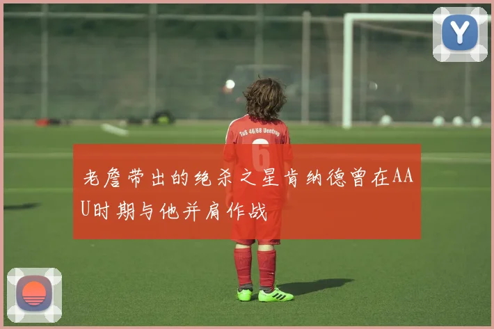 老詹带出的绝杀之星肯纳德曾在AAU时期与他并肩作战