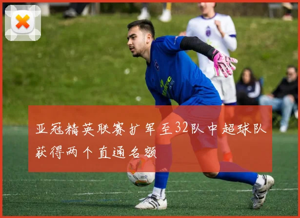 亚冠精英联赛扩军至32队中超球队获得两个直通名额