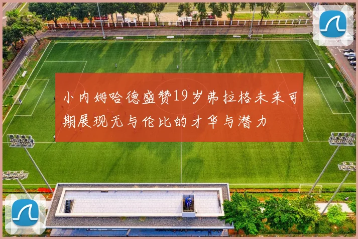 小内姆哈德盛赞19岁弗拉格未来可期展现无与伦比的才华与潜力
