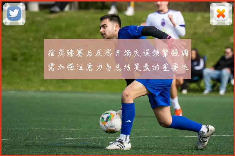 宿茂臻赛后反思开场失误频繁强调需加强注意力与总结复盘的重要性