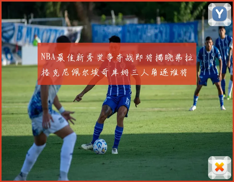NBA最佳新秀奖争夺战即将揭晓弗拉格克尼佩尔埃奇库姆三人角逐谁将获胜