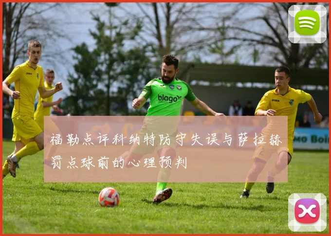 福勒点评科纳特防守失误与萨拉赫罚点球前的心理预判