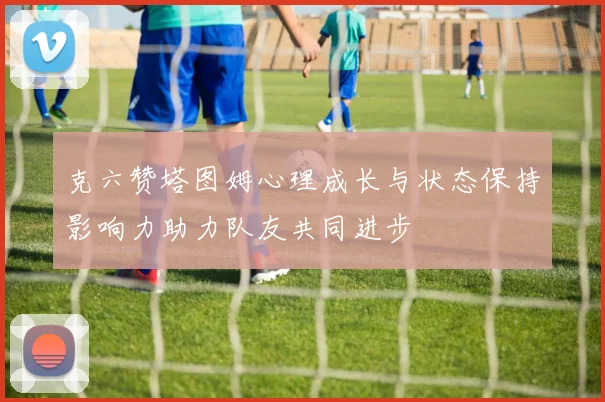 克六赞塔图姆心理成长与状态保持影响力助力队友共同进步