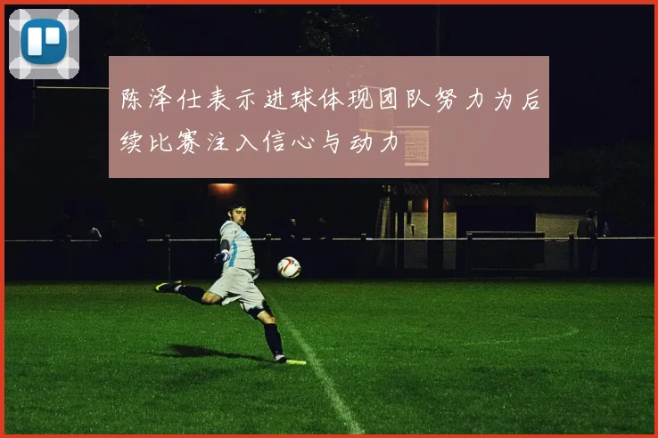陈泽仕表示进球体现团队努力为后续比赛注入信心与动力