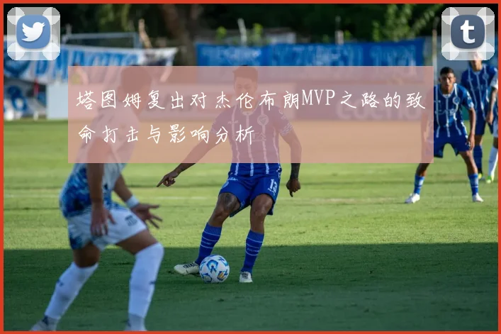 塔图姆复出对杰伦布朗MVP之路的致命打击与影响分析