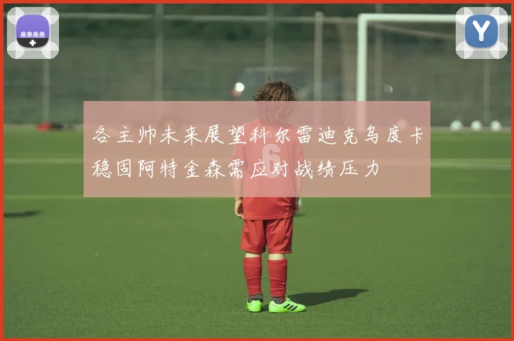 各主帅未来展望科尔雷迪克乌度卡稳固阿特金森需应对战绩压力