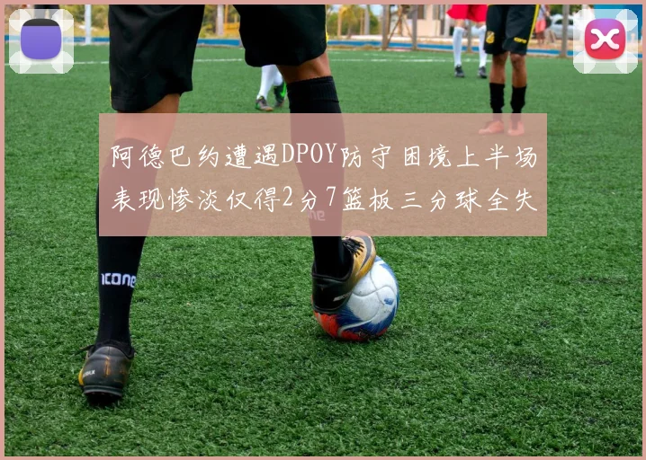 阿德巴约遭遇DPOY防守困境上半场表现惨淡仅得2分7篮板三分球全失准