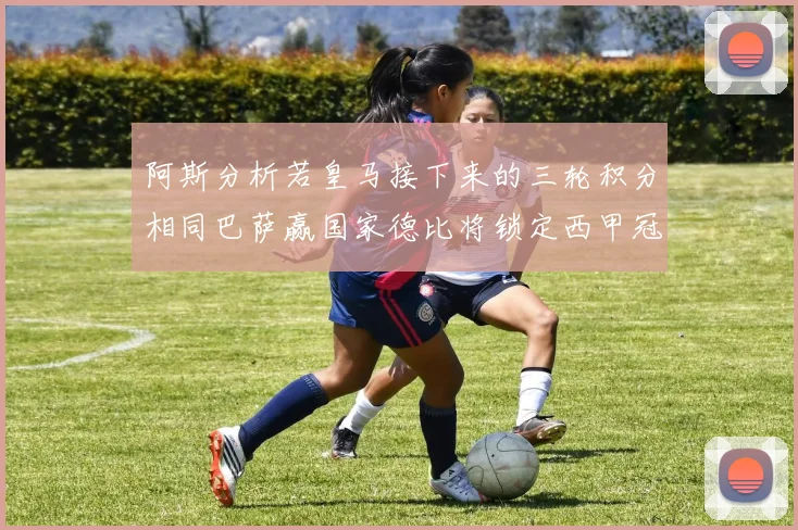 阿斯分析若皇马接下来的三轮积分相同巴萨赢国家德比将锁定西甲冠军