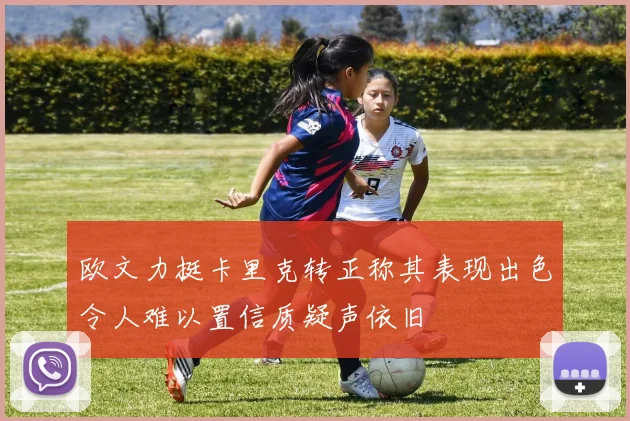 欧文力挺卡里克转正称其表现出色令人难以置信质疑声依旧