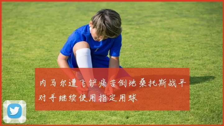 内马尔遭飞铲痛苦倒地桑托斯战平对手继续使用指定用球