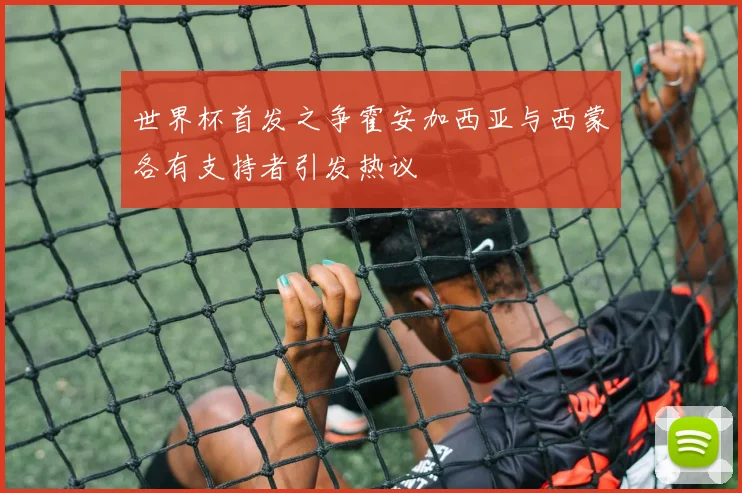 世界杯首发之争霍安加西亚与西蒙各有支持者引发热议