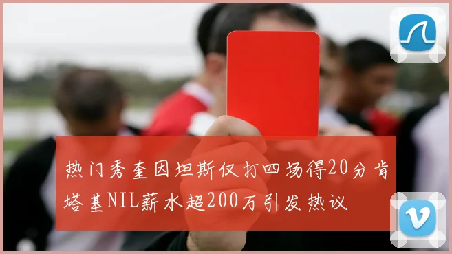热门秀奎因坦斯仅打四场得20分肯塔基NIL薪水超200万引发热议