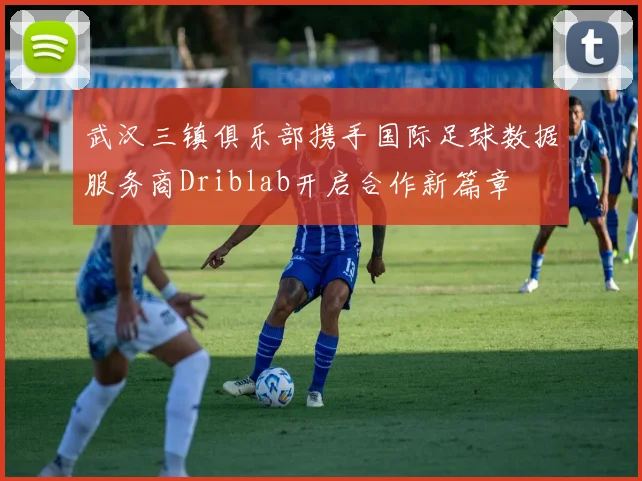 武汉三镇俱乐部携手国际足球数据服务商Driblab开启合作新篇章