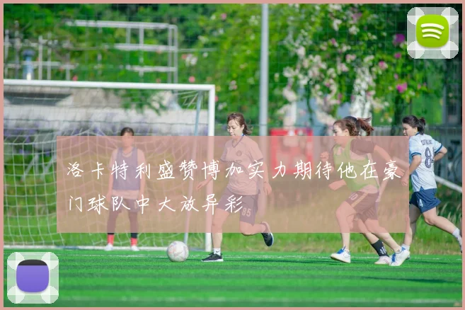 洛卡特利盛赞博加实力期待他在豪门球队中大放异彩