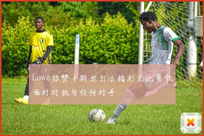 Lowe称赞卡斯尔打法精彩无比勇敢面对对抗与任何对手