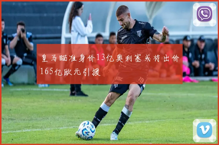 皇马瞄准身价13亿奥利塞或将出价165亿欧元引援