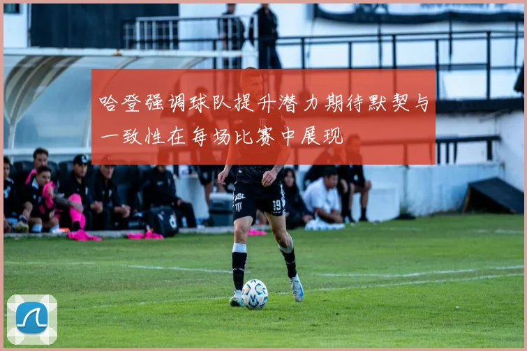 哈登强调球队提升潜力期待默契与一致性在每场比赛中展现