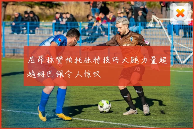 尼昂称赞帕托独特技巧大腿力量超越姆巴佩令人惊叹
