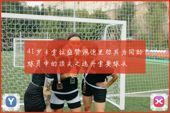 41岁卡索拉盛赞佩德里称其为同龄球员中的顶尖之选并索要球衣