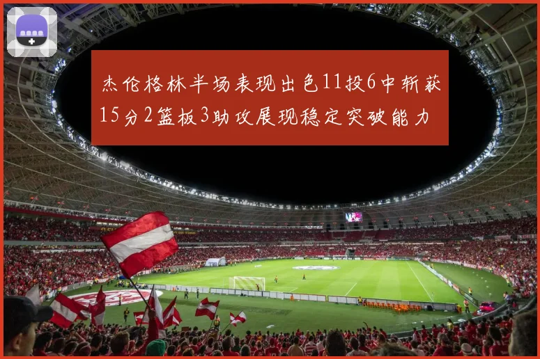 杰伦格林半场表现出色11投6中斩获15分2篮板3助攻展现稳定突破能力