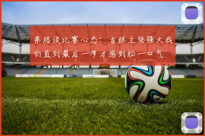 弗格谈比赛心态：吉林主场强大我们直到最后一节才感到松一口气