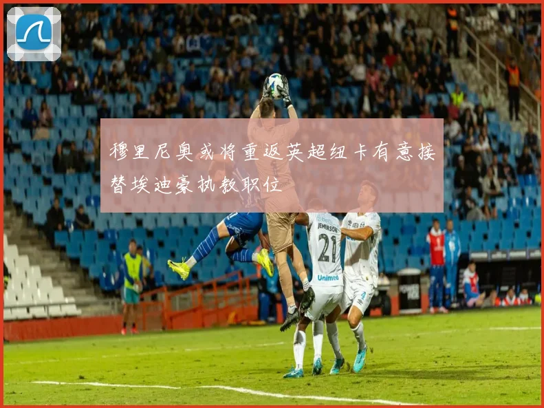 穆里尼奥或将重返英超纽卡有意接替埃迪豪执教职位