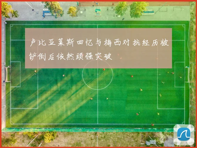 卢比亚莱斯回忆与梅西对抗经历被铲倒后依然顽强突破