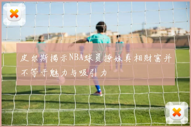 皮尔斯揭示NBA球员撩妹真相财富并不等于魅力与吸引力