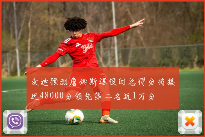 麦迪预测詹姆斯退役时总得分将接近48000分领先第二名近1万分