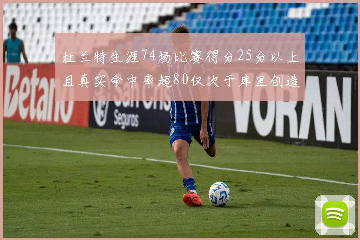 杜兰特生涯74场比赛得分25分以上且真实命中率超80仅次于库里创造历史佳绩
