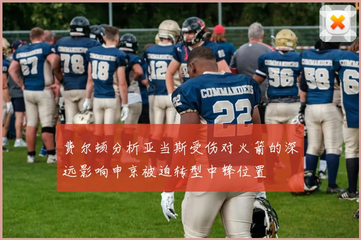 费尔顿分析亚当斯受伤对火箭的深远影响申京被迫转型中锋位置